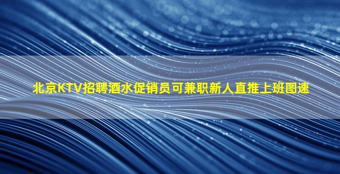 北京KTV招聘酒水促销员可兼职新人直推上班图速