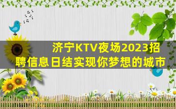 济宁KTV夜场2023招聘信息日结实现你梦想的城市